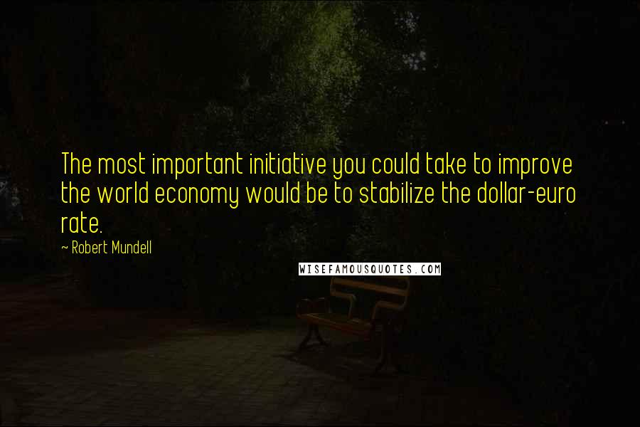 Robert Mundell Quotes: The most important initiative you could take to improve the world economy would be to stabilize the dollar-euro rate.