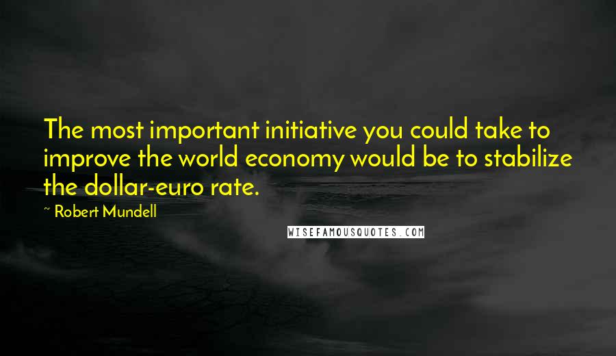 Robert Mundell Quotes: The most important initiative you could take to improve the world economy would be to stabilize the dollar-euro rate.