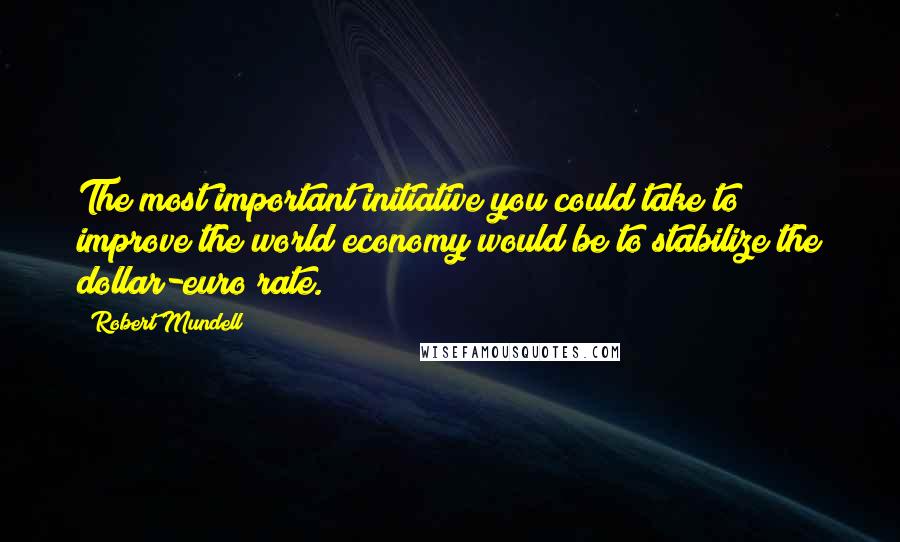 Robert Mundell Quotes: The most important initiative you could take to improve the world economy would be to stabilize the dollar-euro rate.