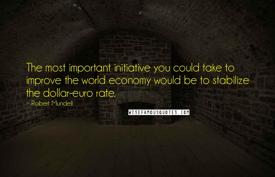 Robert Mundell Quotes: The most important initiative you could take to improve the world economy would be to stabilize the dollar-euro rate.