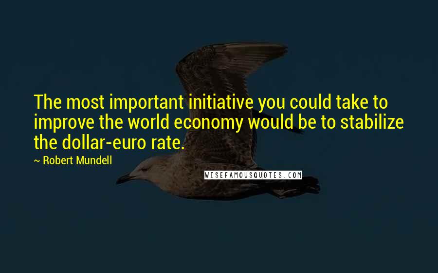 Robert Mundell Quotes: The most important initiative you could take to improve the world economy would be to stabilize the dollar-euro rate.
