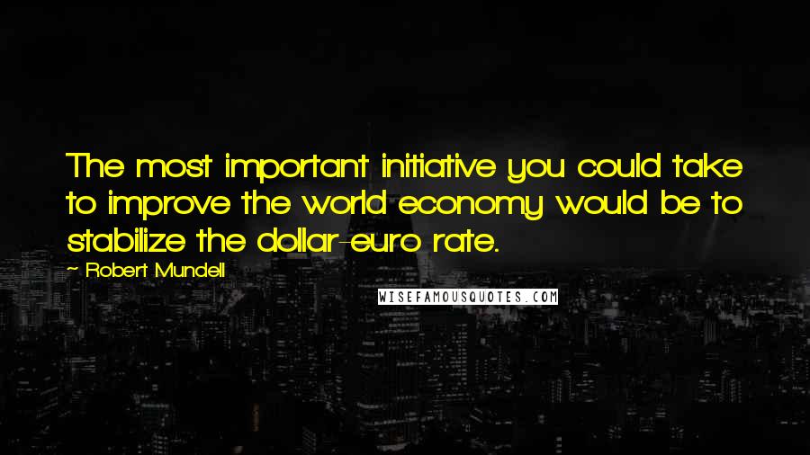 Robert Mundell Quotes: The most important initiative you could take to improve the world economy would be to stabilize the dollar-euro rate.