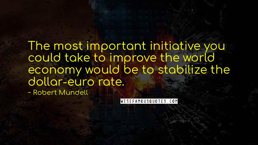 Robert Mundell Quotes: The most important initiative you could take to improve the world economy would be to stabilize the dollar-euro rate.