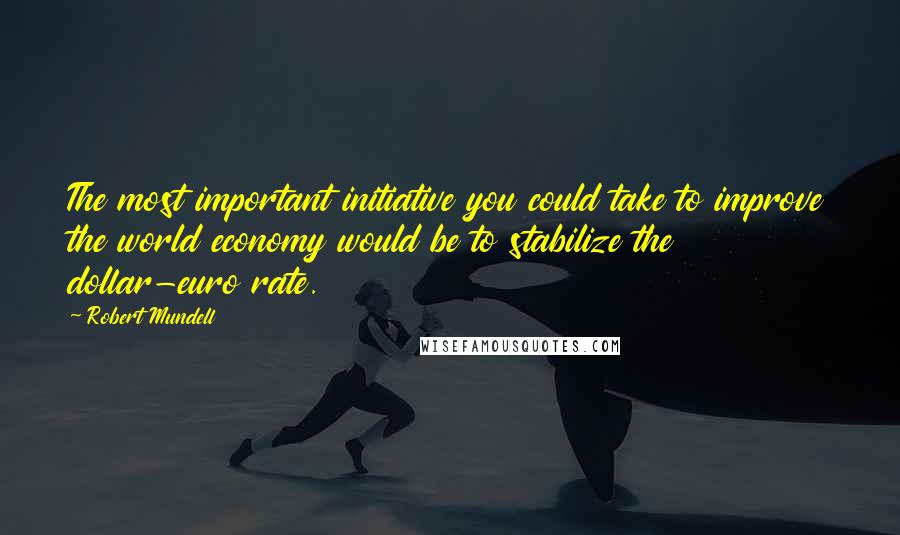 Robert Mundell Quotes: The most important initiative you could take to improve the world economy would be to stabilize the dollar-euro rate.