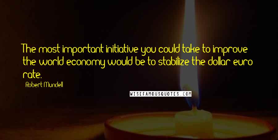 Robert Mundell Quotes: The most important initiative you could take to improve the world economy would be to stabilize the dollar-euro rate.