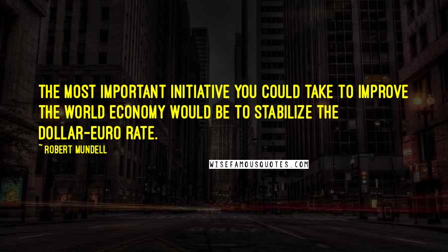 Robert Mundell Quotes: The most important initiative you could take to improve the world economy would be to stabilize the dollar-euro rate.