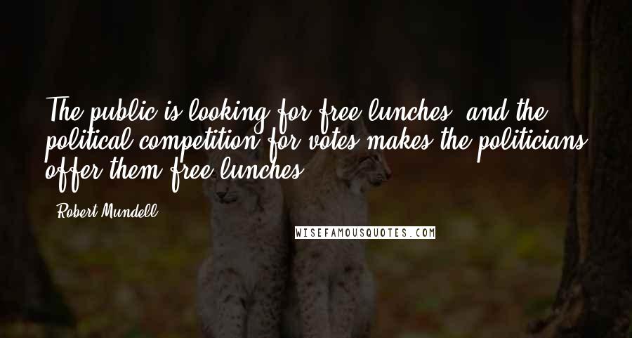 Robert Mundell Quotes: The public is looking for free lunches, and the political competition for votes makes the politicians offer them free lunches.
