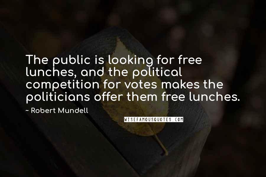 Robert Mundell Quotes: The public is looking for free lunches, and the political competition for votes makes the politicians offer them free lunches.