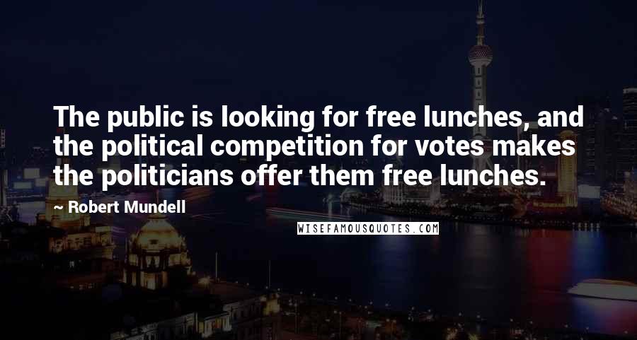 Robert Mundell Quotes: The public is looking for free lunches, and the political competition for votes makes the politicians offer them free lunches.