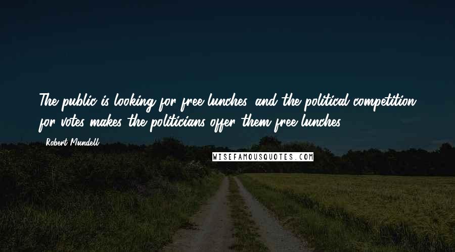 Robert Mundell Quotes: The public is looking for free lunches, and the political competition for votes makes the politicians offer them free lunches.