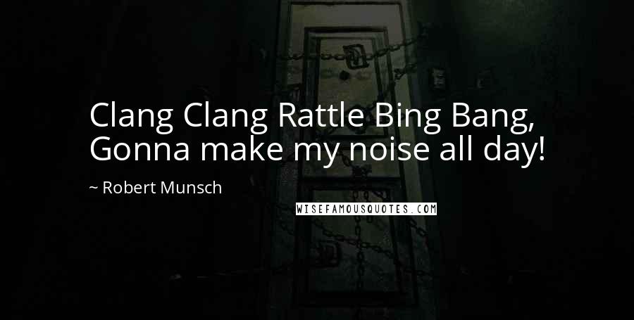 Robert Munsch Quotes: Clang Clang Rattle Bing Bang, Gonna make my noise all day!