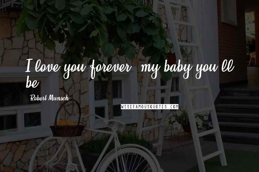 Robert Munsch Quotes: I love you forever, my baby you'll be