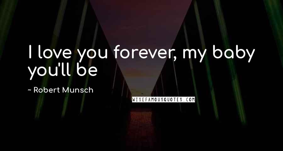 Robert Munsch Quotes: I love you forever, my baby you'll be