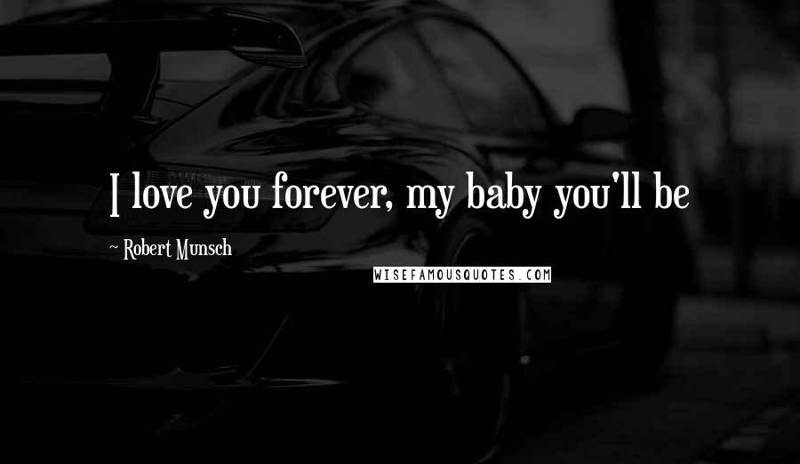 Robert Munsch Quotes: I love you forever, my baby you'll be