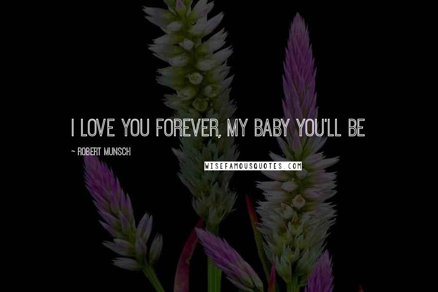 Robert Munsch Quotes: I love you forever, my baby you'll be