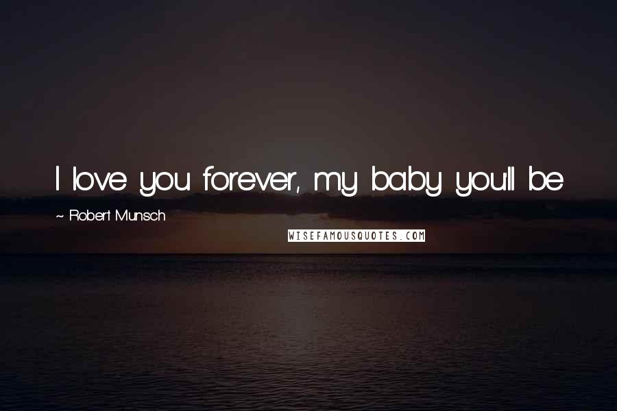 Robert Munsch Quotes: I love you forever, my baby you'll be