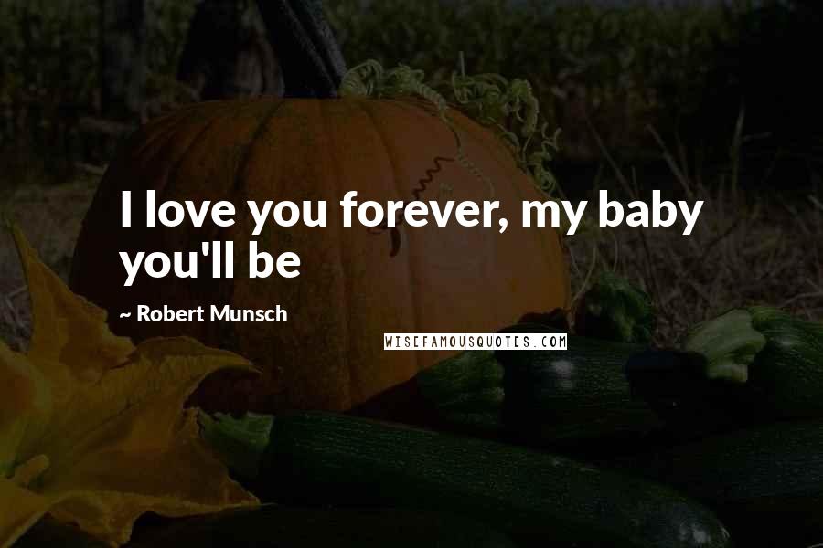 Robert Munsch Quotes: I love you forever, my baby you'll be