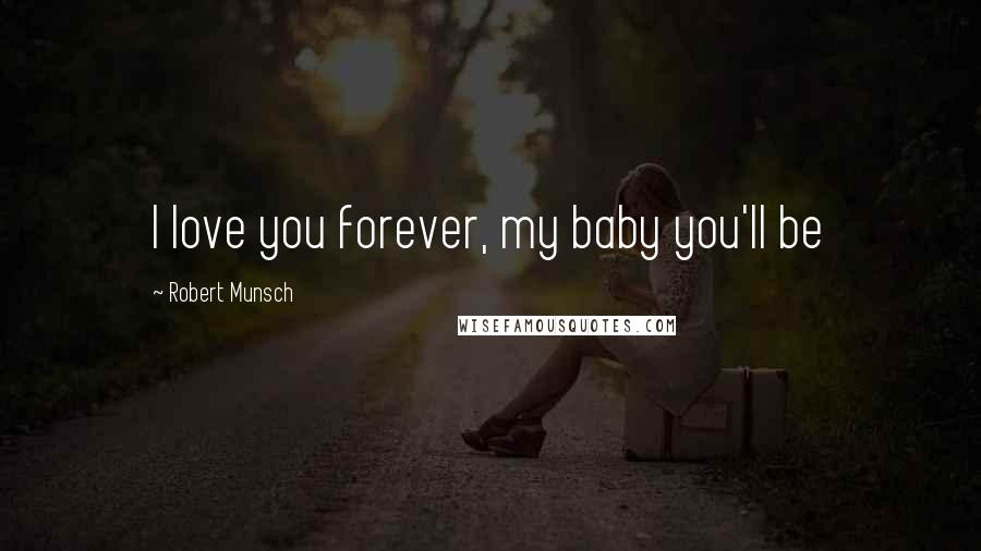 Robert Munsch Quotes: I love you forever, my baby you'll be