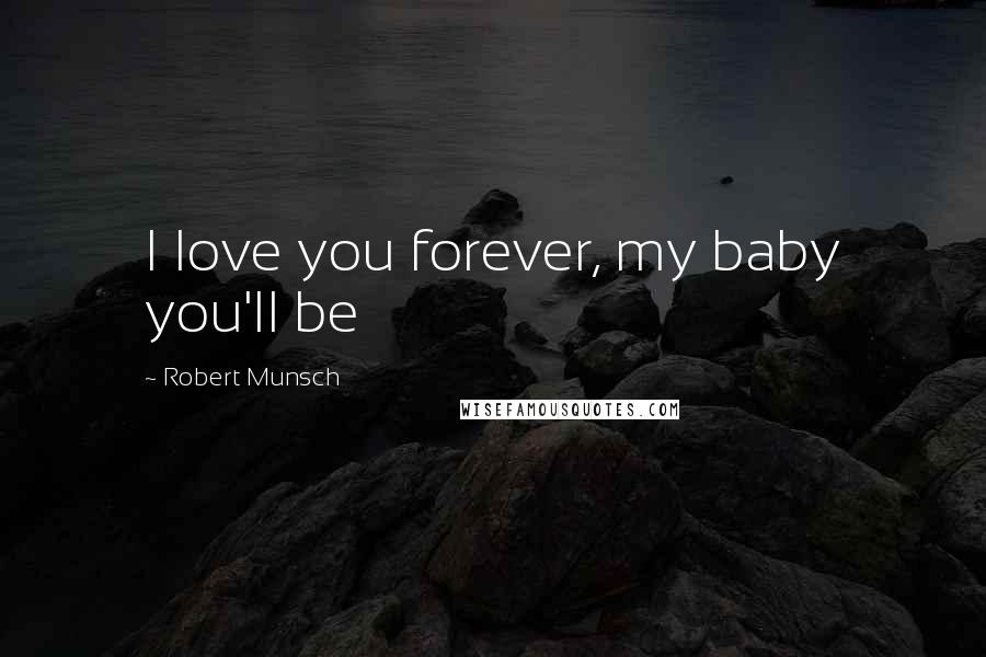 Robert Munsch Quotes: I love you forever, my baby you'll be