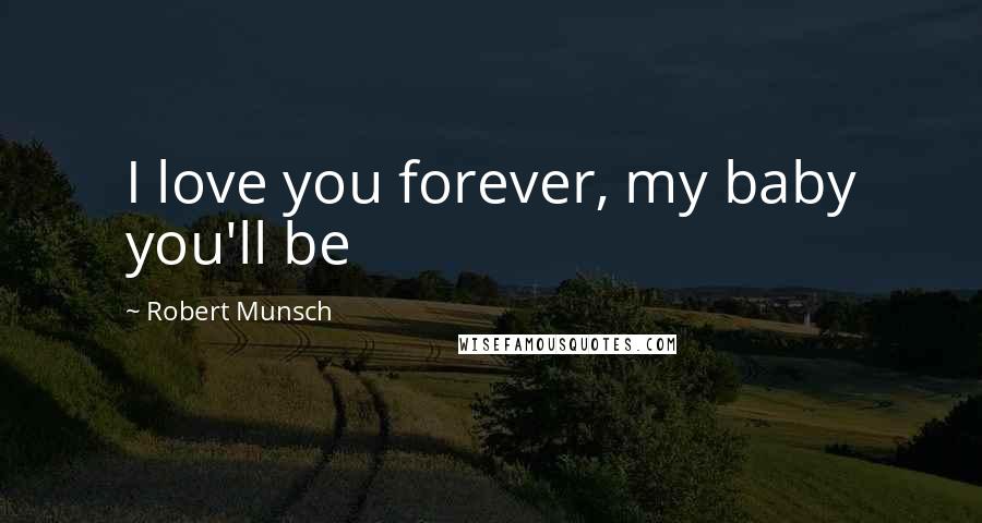 Robert Munsch Quotes: I love you forever, my baby you'll be