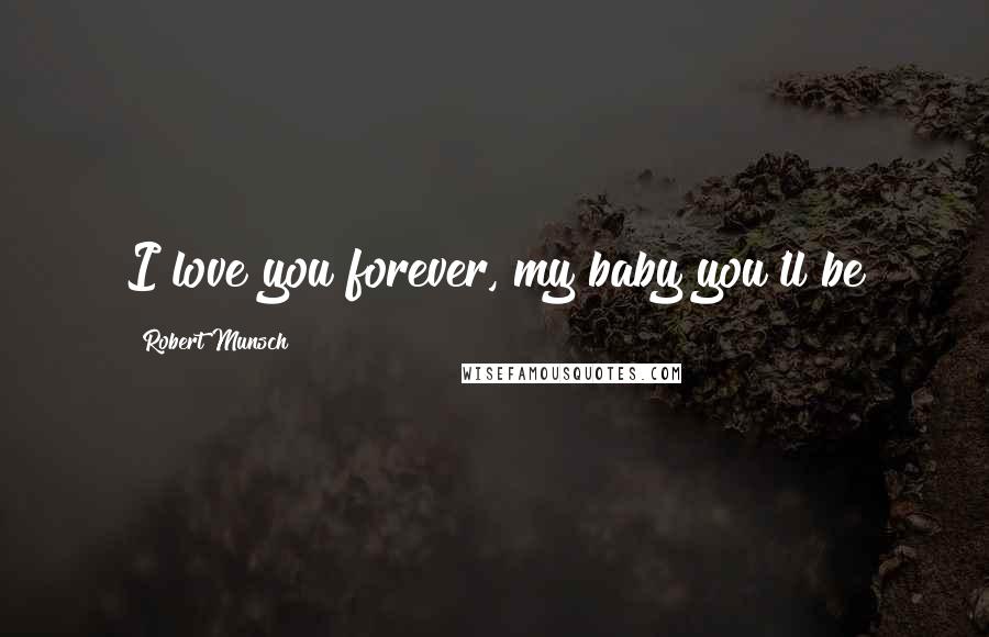 Robert Munsch Quotes: I love you forever, my baby you'll be