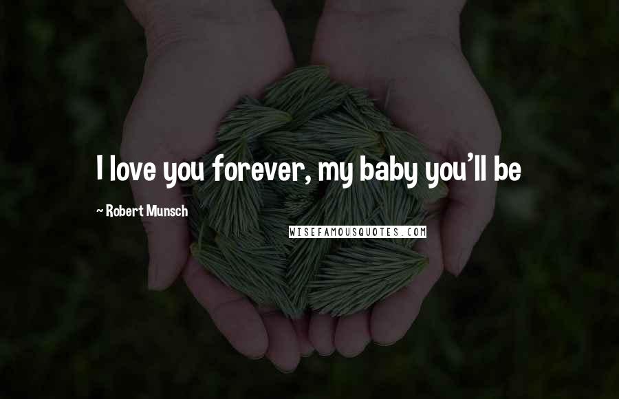 Robert Munsch Quotes: I love you forever, my baby you'll be