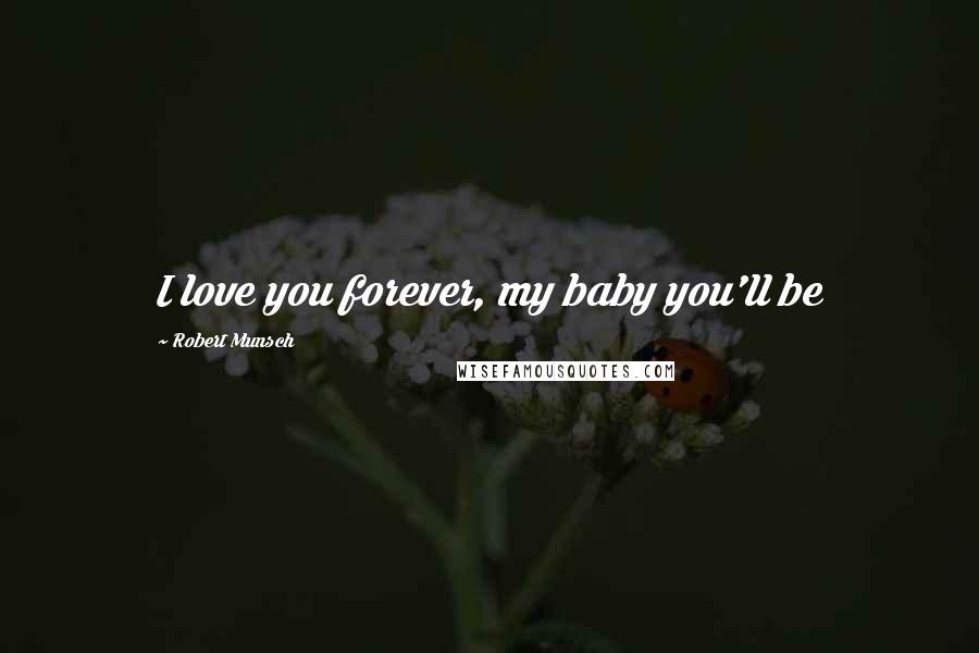 Robert Munsch Quotes: I love you forever, my baby you'll be