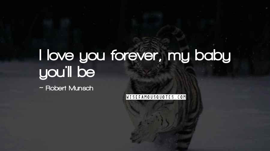 Robert Munsch Quotes: I love you forever, my baby you'll be