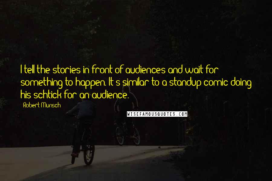 Robert Munsch Quotes: I tell the stories in front of audiences and wait for something to happen. It's similar to a standup comic doing his schtick for an audience.