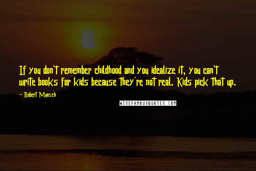 Robert Munsch Quotes: If you don't remember childhood and you idealize it, you can't write books for kids because they're not real. Kids pick that up.