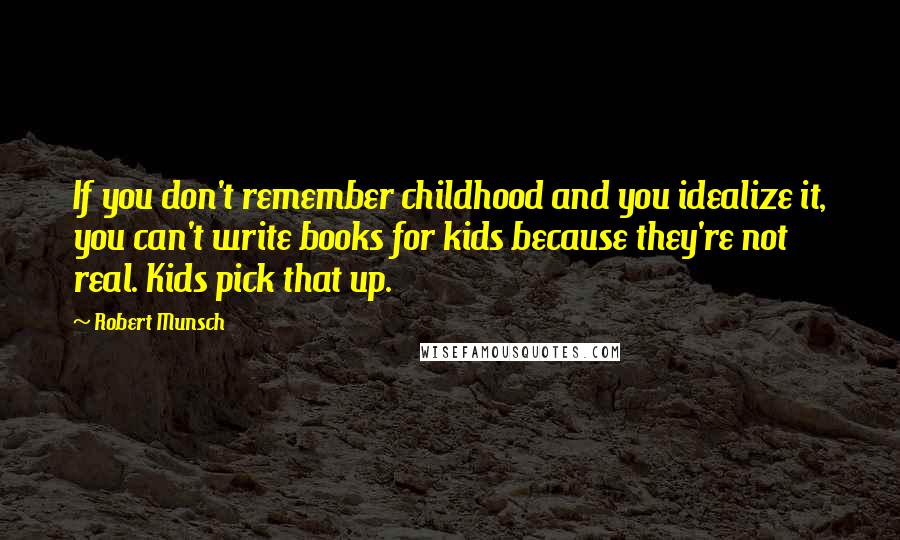 Robert Munsch Quotes: If you don't remember childhood and you idealize it, you can't write books for kids because they're not real. Kids pick that up.