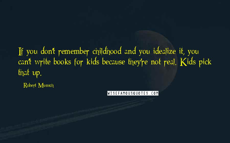 Robert Munsch Quotes: If you don't remember childhood and you idealize it, you can't write books for kids because they're not real. Kids pick that up.