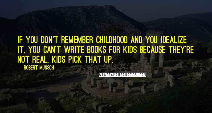 Robert Munsch Quotes: If you don't remember childhood and you idealize it, you can't write books for kids because they're not real. Kids pick that up.