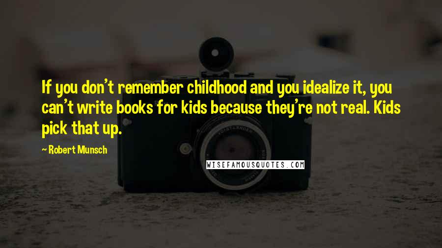 Robert Munsch Quotes: If you don't remember childhood and you idealize it, you can't write books for kids because they're not real. Kids pick that up.