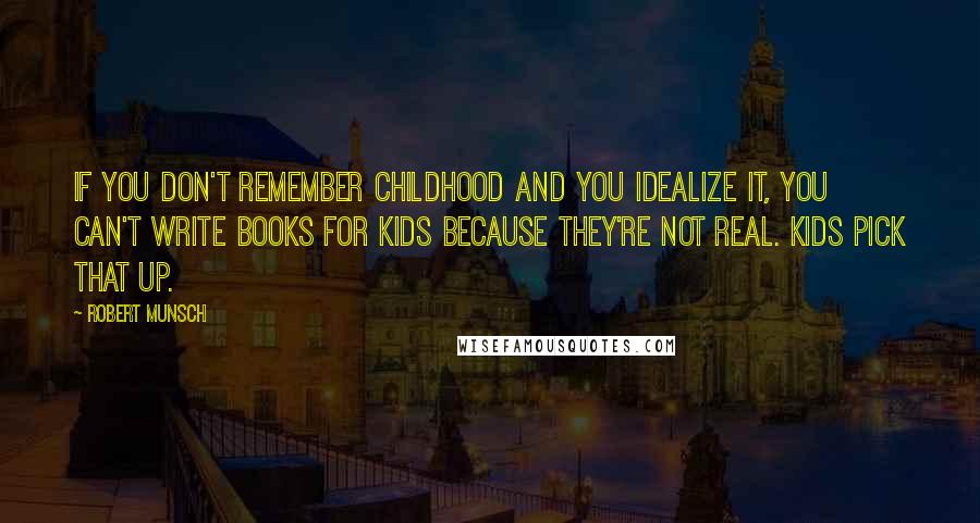 Robert Munsch Quotes: If you don't remember childhood and you idealize it, you can't write books for kids because they're not real. Kids pick that up.