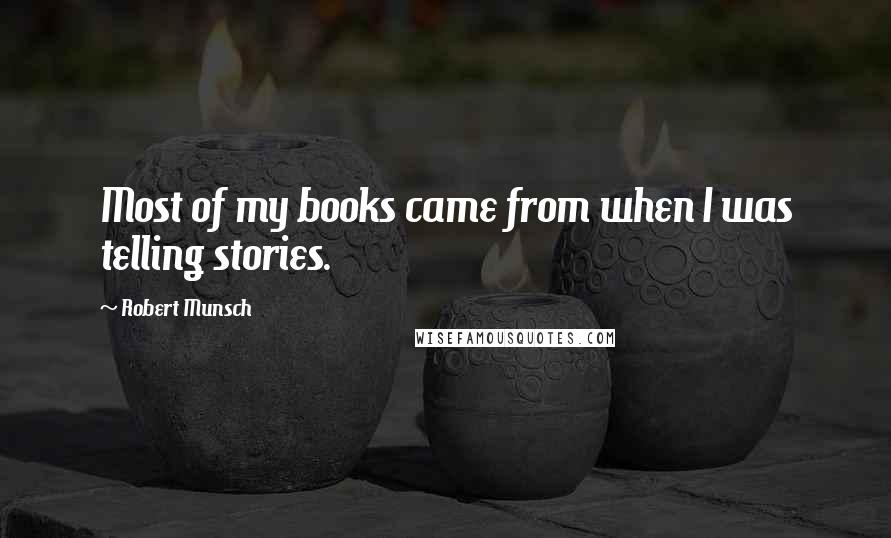 Robert Munsch Quotes: Most of my books came from when I was telling stories.
