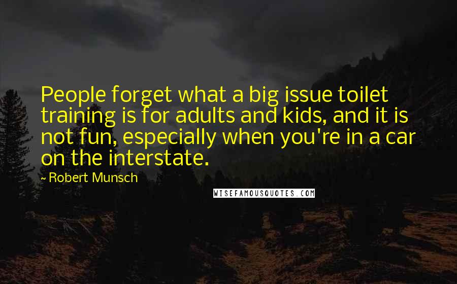 Robert Munsch Quotes: People forget what a big issue toilet training is for adults and kids, and it is not fun, especially when you're in a car on the interstate.