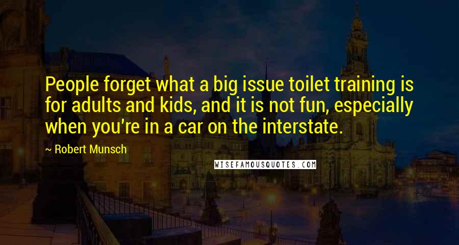 Robert Munsch Quotes: People forget what a big issue toilet training is for adults and kids, and it is not fun, especially when you're in a car on the interstate.