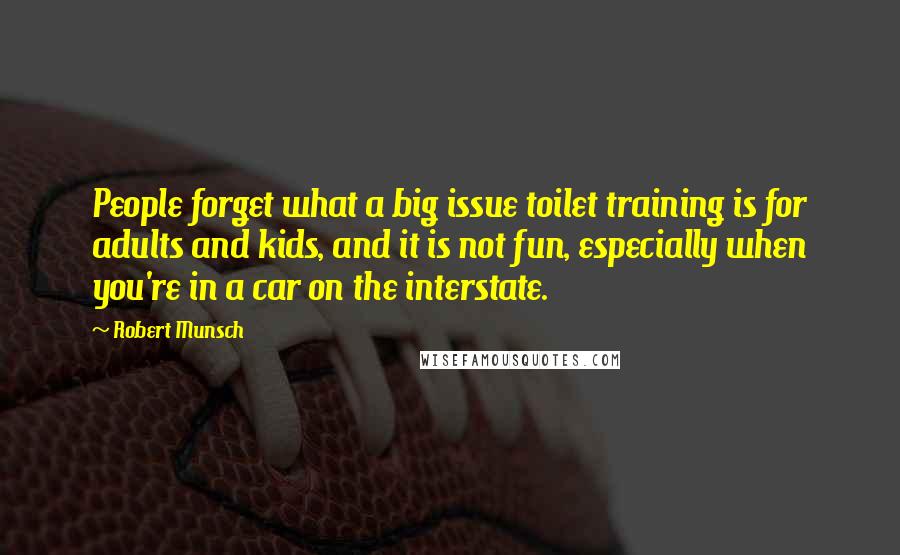 Robert Munsch Quotes: People forget what a big issue toilet training is for adults and kids, and it is not fun, especially when you're in a car on the interstate.