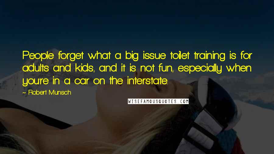 Robert Munsch Quotes: People forget what a big issue toilet training is for adults and kids, and it is not fun, especially when you're in a car on the interstate.