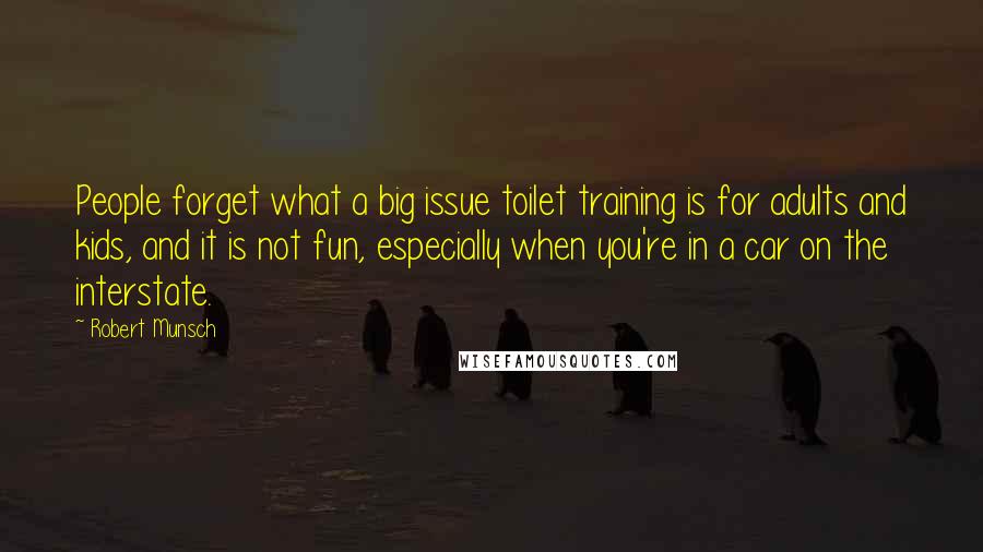 Robert Munsch Quotes: People forget what a big issue toilet training is for adults and kids, and it is not fun, especially when you're in a car on the interstate.