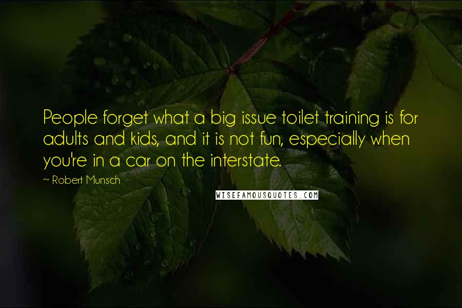 Robert Munsch Quotes: People forget what a big issue toilet training is for adults and kids, and it is not fun, especially when you're in a car on the interstate.