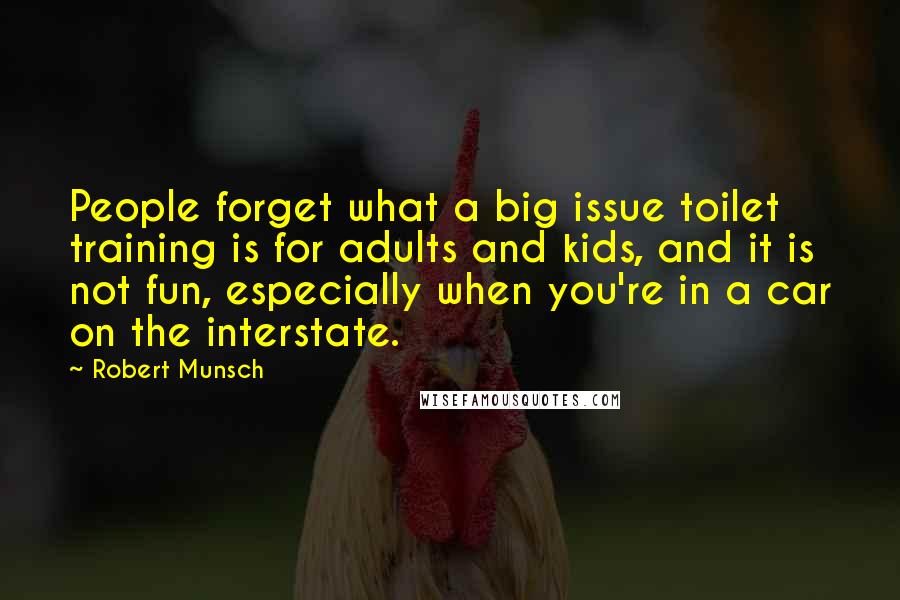 Robert Munsch Quotes: People forget what a big issue toilet training is for adults and kids, and it is not fun, especially when you're in a car on the interstate.