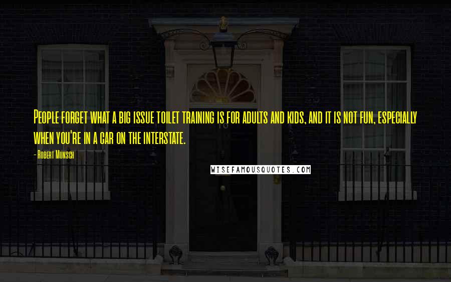 Robert Munsch Quotes: People forget what a big issue toilet training is for adults and kids, and it is not fun, especially when you're in a car on the interstate.