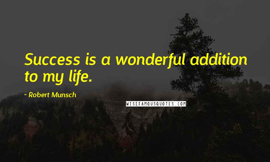 Robert Munsch Quotes: Success is a wonderful addition to my life.