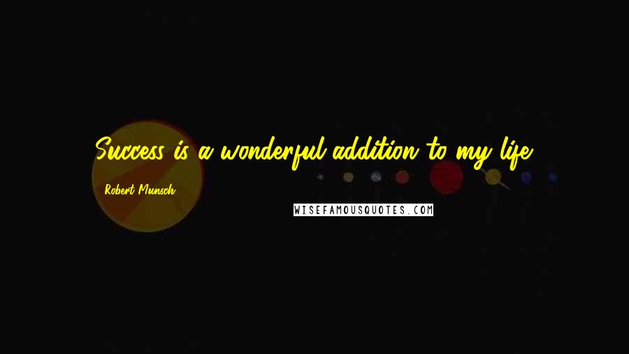 Robert Munsch Quotes: Success is a wonderful addition to my life.