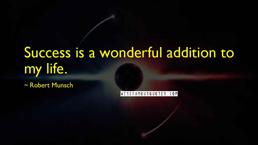 Robert Munsch Quotes: Success is a wonderful addition to my life.