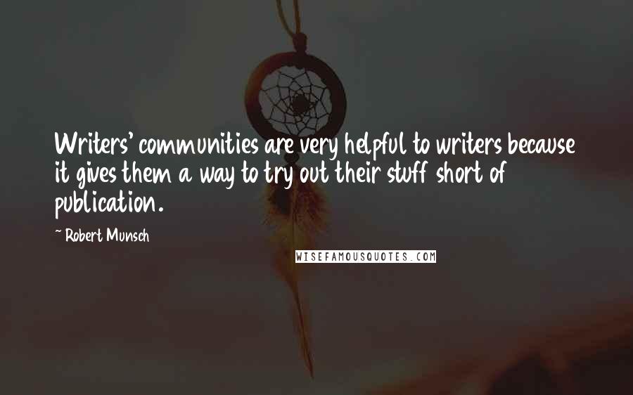 Robert Munsch Quotes: Writers' communities are very helpful to writers because it gives them a way to try out their stuff short of publication.