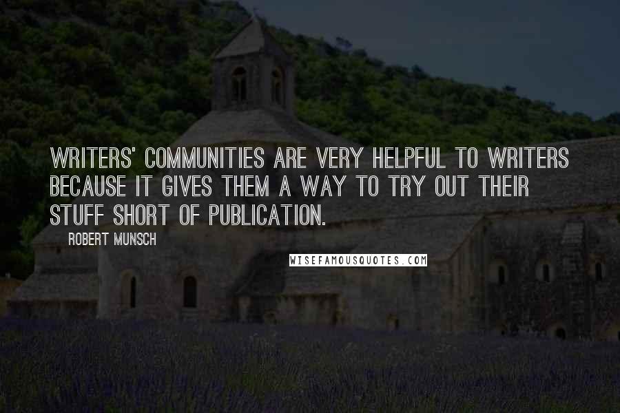 Robert Munsch Quotes: Writers' communities are very helpful to writers because it gives them a way to try out their stuff short of publication.