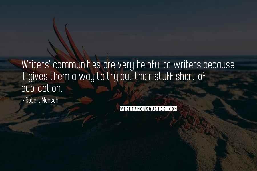 Robert Munsch Quotes: Writers' communities are very helpful to writers because it gives them a way to try out their stuff short of publication.